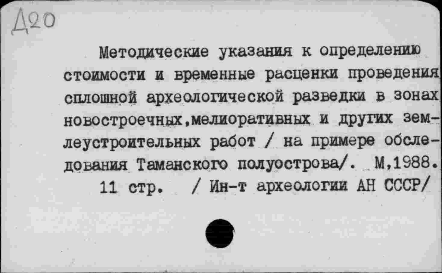 ﻿Методические указания к определению стоимости и временные расценки проведения сплошной археологической разведки в зонах новостроечных,мелиоративных и других землеустроительных работ / на примере обследования Таманского полуострова/. М.1988.
11 стр. / Ин-т археологии АН СССР/